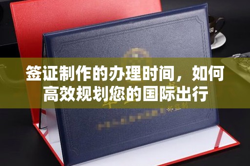 阿坝签证制作的办理时间，如何高效规划您的国际出行