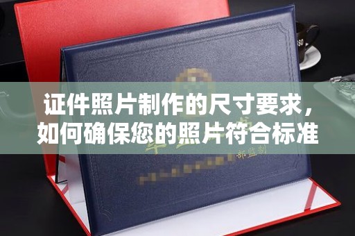 阿坝证件照片制作的尺寸要求，如何确保您的照片符合标准？