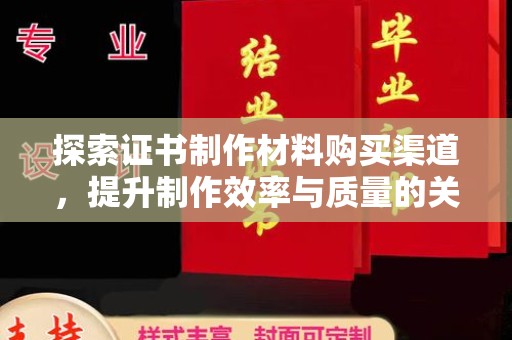 阿坝探索证书制作材料购买渠道，提升制作效率与质量的关键