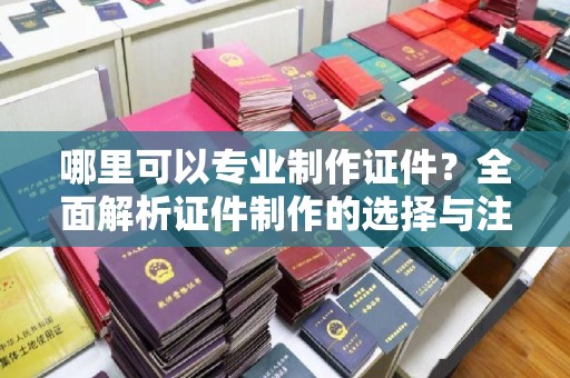 阿坝哪里可以专业制作证件？全面解析证件制作的选择与注意事项