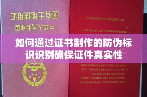 阿坝如何通过证书制作的防伪标识识别确保证件真实性