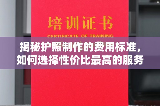 阿坝揭秘护照制作的费用标准，如何选择性价比最高的服务？