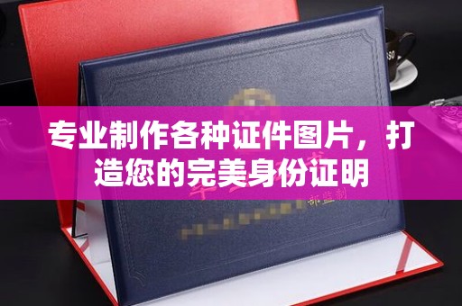 阿坝专业制作各种证件图片，打造您的完美身份证明