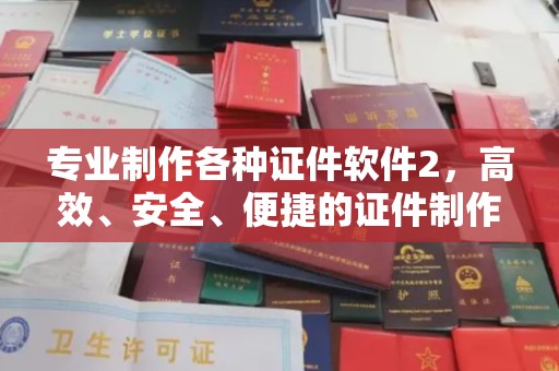 阿坝专业制作各种证件软件2，高效、安全、便捷的证件制作解决方案