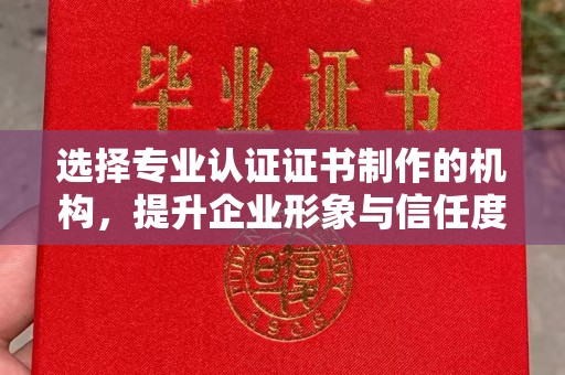 阿坝选择专业认证证书制作的机构，提升企业形象与信任度