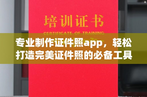 阿坝专业制作证件照app，轻松打造完美证件照的必备工具
