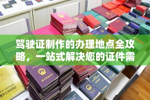 阿坝驾驶证制作的办理地点全攻略，一站式解决您的证件需求