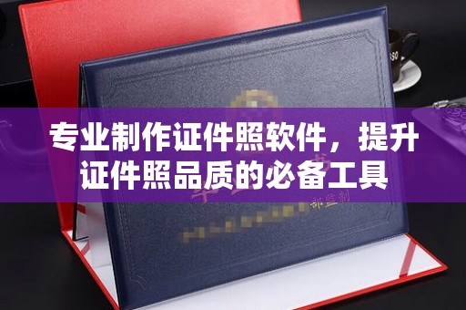 阿坝专业制作证件照软件，提升证件照品质的必备工具