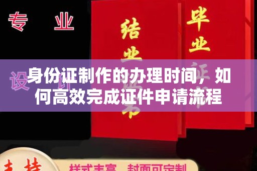 阿坝身份证制作的办理时间，如何高效完成证件申请流程